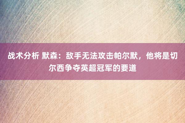 战术分析 默森：敌手无法攻击帕尔默，他将是切尔西争夺英超冠军的要道