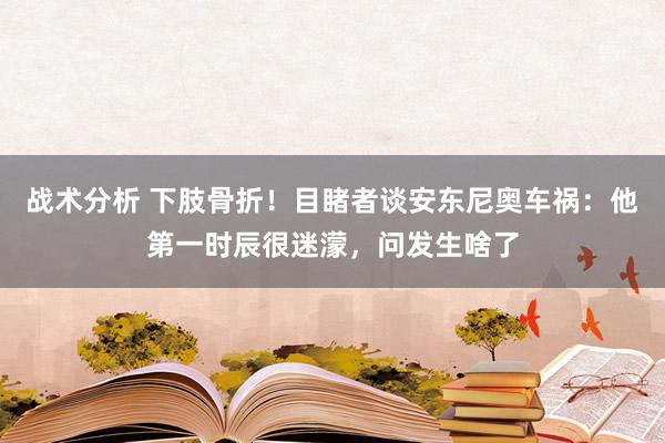 战术分析 下肢骨折！目睹者谈安东尼奥车祸：他第一时辰很迷濛，问发生啥了