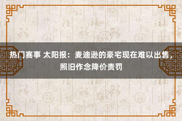 热门赛事 太阳报：麦迪逊的豪宅现在难以出售，照旧作念降价责罚