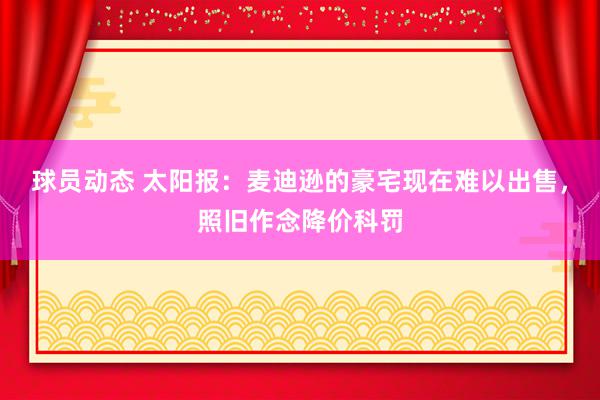 球员动态 太阳报：麦迪逊的豪宅现在难以出售，照旧作念降价科罚