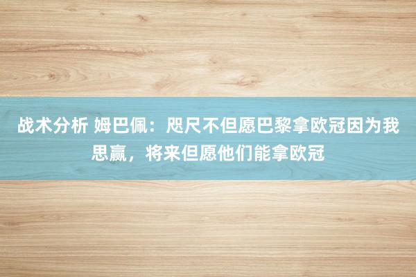 战术分析 姆巴佩：咫尺不但愿巴黎拿欧冠因为我思赢，将来但愿他们能拿欧冠