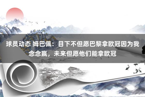 球员动态 姆巴佩：目下不但愿巴黎拿欧冠因为我念念赢，未来但愿他们能拿欧冠