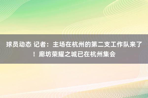 球员动态 记者：主场在杭州的第二支工作队来了！廊坊荣耀之城已在杭州集会