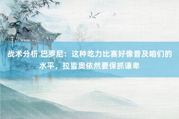 战术分析 巴罗尼：这种吃力比赛好像普及咱们的水平，拉皆奥依然要保抓谦卑