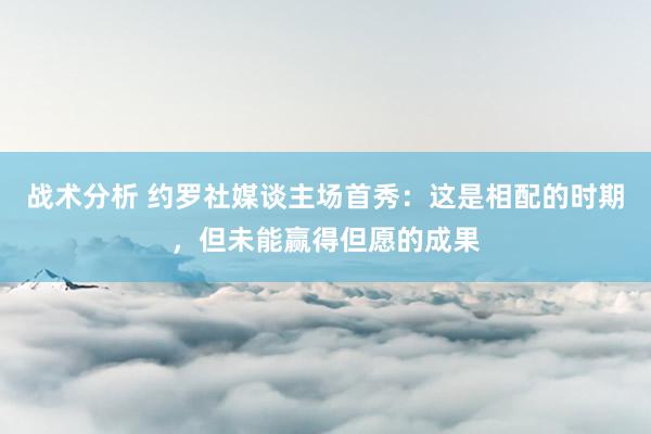 战术分析 约罗社媒谈主场首秀：这是相配的时期，但未能赢得但愿的成果