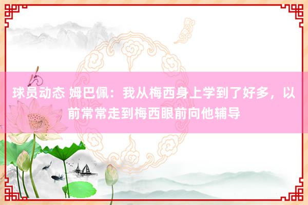 球员动态 姆巴佩：我从梅西身上学到了好多，以前常常走到梅西眼前向他辅导