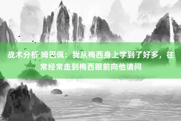 战术分析 姆巴佩：我从梅西身上学到了好多，往常经常走到梅西眼前向他请问