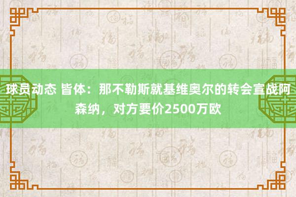 球员动态 皆体：那不勒斯就基维奥尔的转会宣战阿森纳，对方要价2500万欧