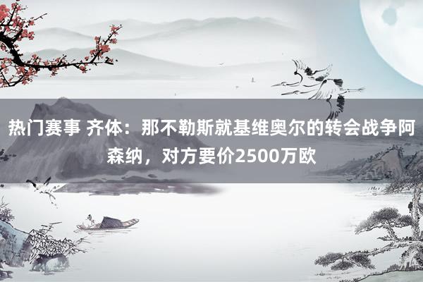 热门赛事 齐体：那不勒斯就基维奥尔的转会战争阿森纳，对方要价2500万欧