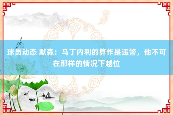 球员动态 默森：马丁内利的算作是违警，他不可在那样的情况下越位