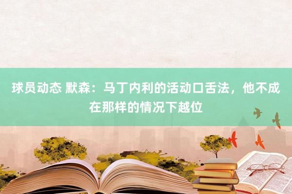 球员动态 默森：马丁内利的活动口舌法，他不成在那样的情况下越位