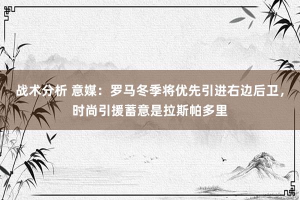 战术分析 意媒：罗马冬季将优先引进右边后卫，时尚引援蓄意是拉斯帕多里