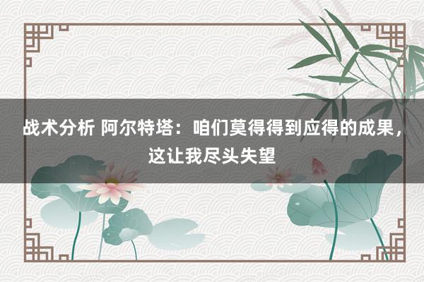 战术分析 阿尔特塔：咱们莫得得到应得的成果，这让我尽头失望