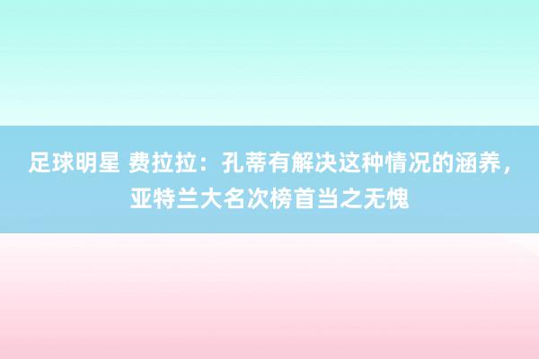 足球明星 费拉拉：孔蒂有解决这种情况的涵养，亚特兰大名次榜首当之无愧