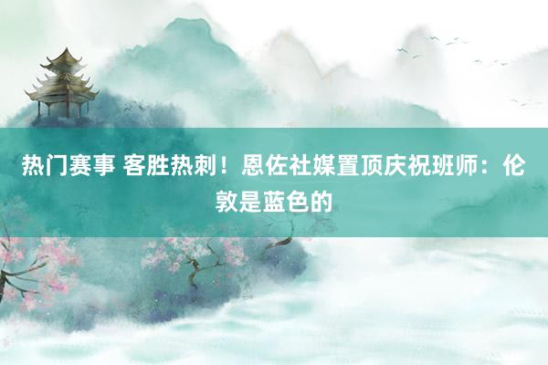 热门赛事 客胜热刺！恩佐社媒置顶庆祝班师：伦敦是蓝色的