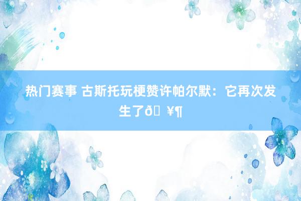 热门赛事 古斯托玩梗赞许帕尔默：它再次发生了🥶