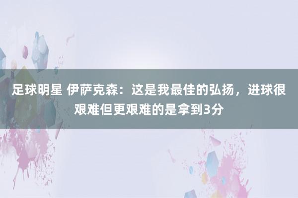 足球明星 伊萨克森：这是我最佳的弘扬，进球很艰难但更艰难的是拿到3分