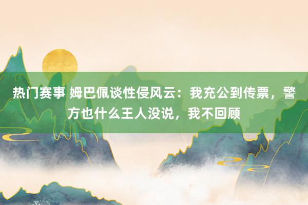 热门赛事 姆巴佩谈性侵风云：我充公到传票，警方也什么王人没说，我不回顾