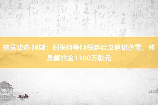 球员动态 阿媒：国米特等阿根廷后卫迪切萨雷，球员解约金1300万欧元