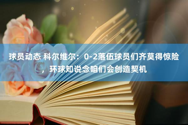 球员动态 科尔维尔：0-2落伍球员们齐莫得惊险，环球知说念咱们会创造契机