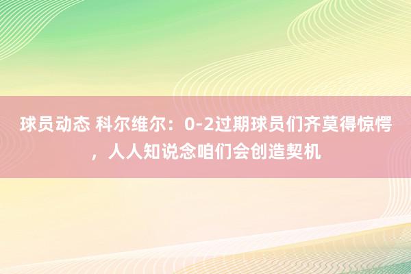 球员动态 科尔维尔：0-2过期球员们齐莫得惊愕，人人知说念咱们会创造契机