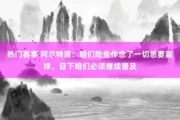 热门赛事 阿尔特塔：咱们险些作念了一切思要赢球，目下咱们必须继续普及