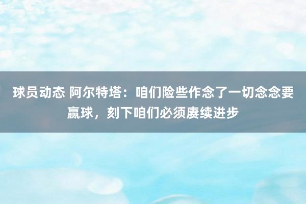 球员动态 阿尔特塔：咱们险些作念了一切念念要赢球，刻下咱们必须赓续进步