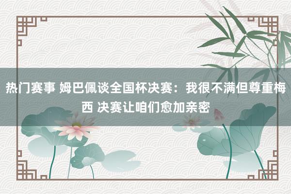 热门赛事 姆巴佩谈全国杯决赛：我很不满但尊重梅西 决赛让咱们愈加亲密