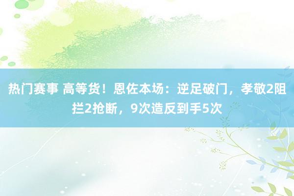 热门赛事 高等货！恩佐本场：逆足破门，孝敬2阻拦2抢断，9次造反到手5次