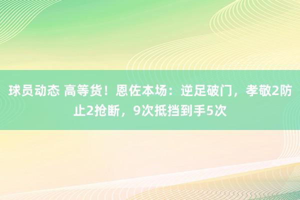 球员动态 高等货！恩佐本场：逆足破门，孝敬2防止2抢断，9次抵挡到手5次