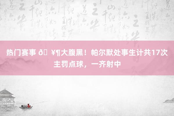 热门赛事 🥶大腹黑！帕尔默处事生计共17次主罚点球，一齐射中