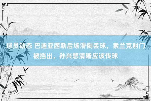 球员动态 巴迪亚西勒后场滑倒丢球，索兰克射门被挡出，孙兴慜清晰应该传球