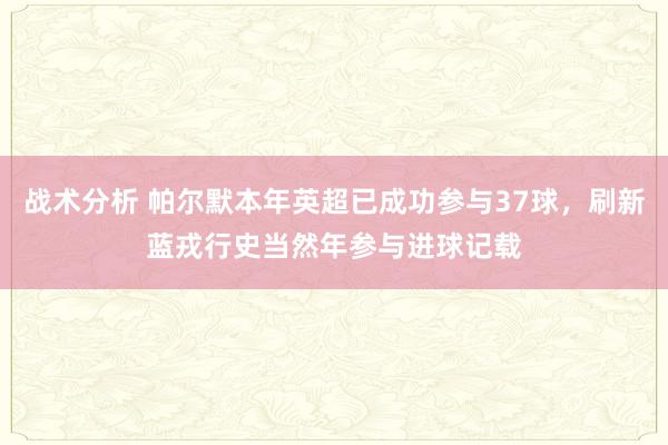 战术分析 帕尔默本年英超已成功参与37球，刷新蓝戎行史当然年参与进球记载