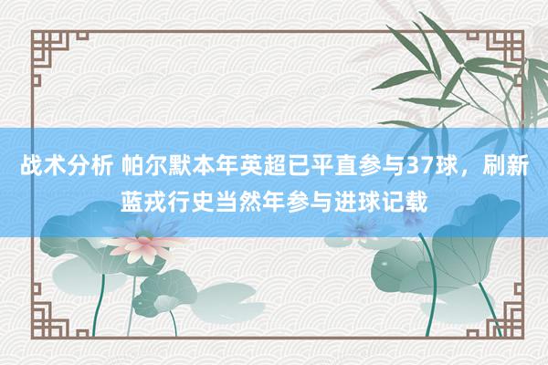 战术分析 帕尔默本年英超已平直参与37球，刷新蓝戎行史当然年参与进球记载