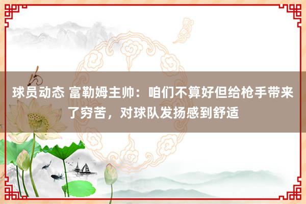 球员动态 富勒姆主帅：咱们不算好但给枪手带来了穷苦，对球队发扬感到舒适