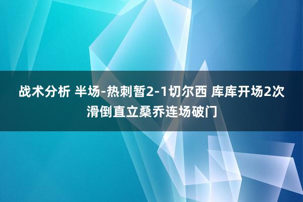 战术分析 半场-热刺暂2-1切尔西 库库开场2次滑倒直立桑乔连场破门