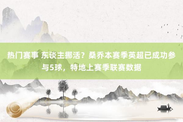 热门赛事 东谈主挪活？桑乔本赛季英超已成功参与5球，特地上赛季联赛数据