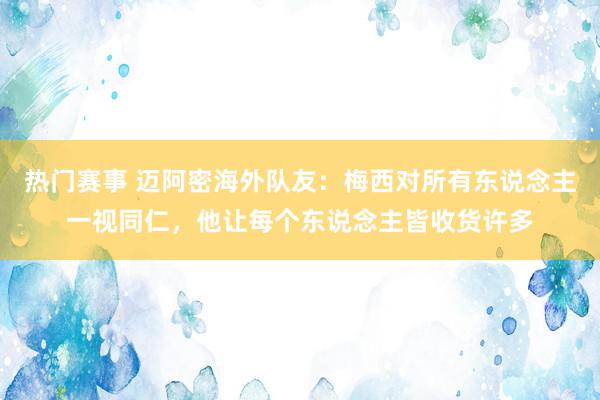 热门赛事 迈阿密海外队友：梅西对所有东说念主一视同仁，他让每个东说念主皆收货许多