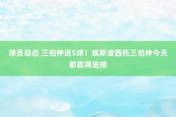 球员动态 三伯仲进5球！埃斯波西托三伯仲今天都赢得进球