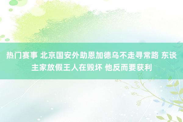 热门赛事 北京国安外助恩加德乌不走寻常路 东谈主家放假王人在毁坏 他反而要获利