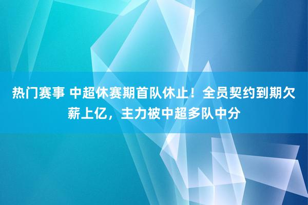 热门赛事 中超休赛期首队休止！全员契约到期欠薪上亿，主力被中超多队中分