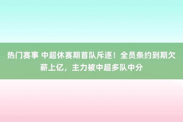 热门赛事 中超休赛期首队斥逐！全员条约到期欠薪上亿，主力被中超多队中分