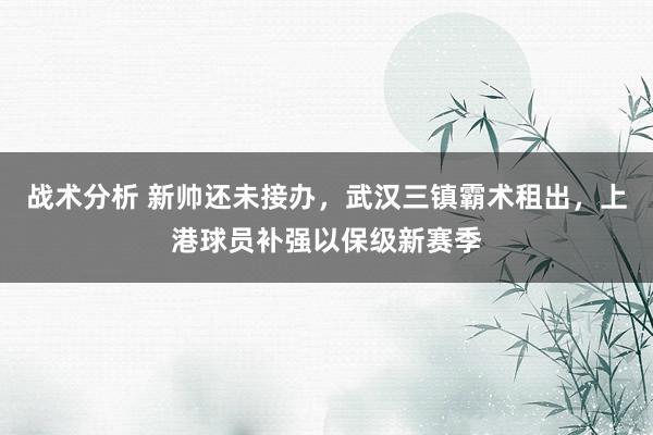 战术分析 新帅还未接办，武汉三镇霸术租出，上港球员补强以保级新赛季