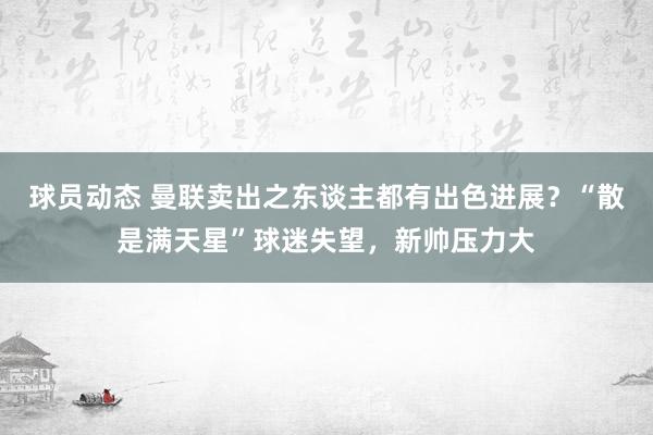 球员动态 曼联卖出之东谈主都有出色进展？“散是满天星”球迷失望，新帅压力大