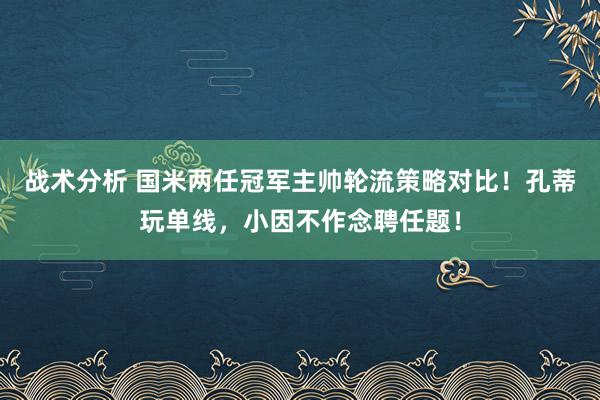 战术分析 国米两任冠军主帅轮流策略对比！孔蒂玩单线，小因不作念聘任题！